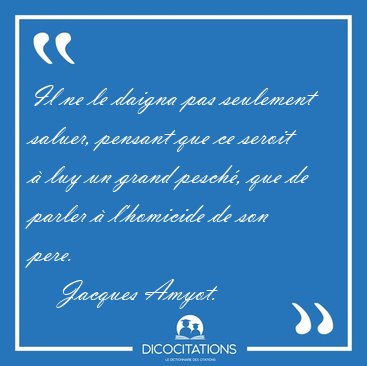 Il ne le daigna pas seulement saluer, pensant que ce seroit � [...] - Jacques Amyot...