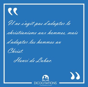 Il ne s'agit pas d'adapter le christianisme aux hommes, mais [...] - Henri de Lubac...