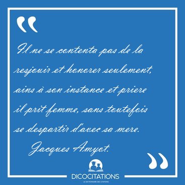 Il ne se contenta pas de la resjouir et honorer seulement, ains [...] - Jacques Amyot...