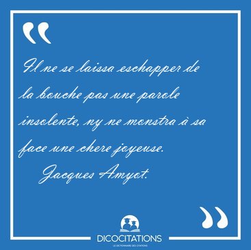 Il ne se laissa eschapper de la bouche pas une parole insolente, [...] - Jacques Amyot...