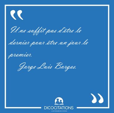 Il ne suffit pas d��tre le dernier pour �tre un jour le [...] - Jorge Luis Borges...