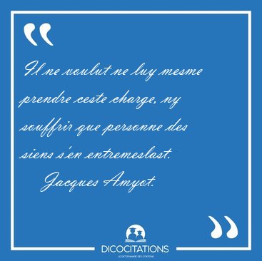 Il ne voulut ne luy mesme prendre ceste charge, ny souffrir que [...] - Jacques Amyot...