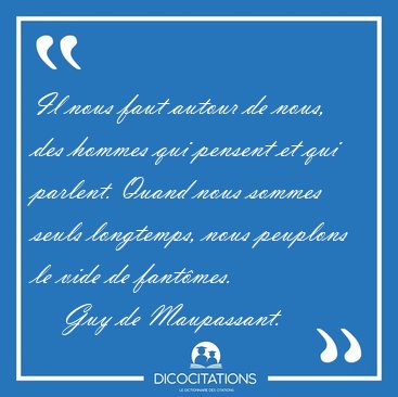 Il nous faut autour de nous, des hommes qui pensent et qui [...] - Guy de Maupassant...
