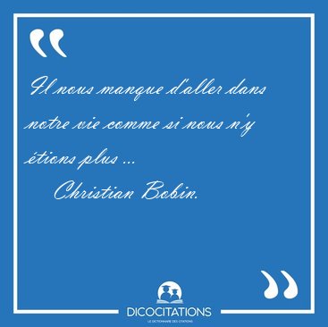 Il nous manque d'aller dans notre vie comme si nous n'y tions [...] - Christian Bobin...