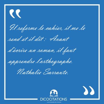 Il referme le cahier, il me le rend et il dit :  Avant d'crire [...] - Nathalie Sarraute...