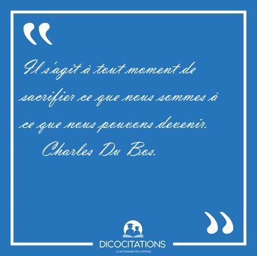 Il s'agit � tout moment de sacrifier ce que nous sommes � ce que [...] - Charles Du Bos...