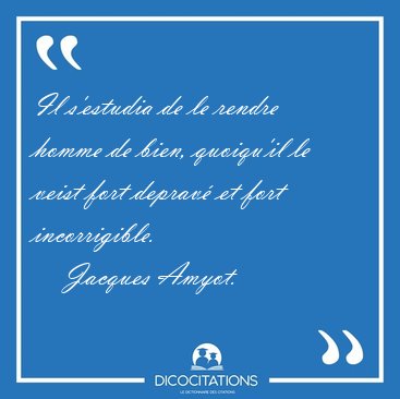 Il s'estudia de le rendre homme de bien, quoiqu'il le veist fort [...] - Jacques Amyot...