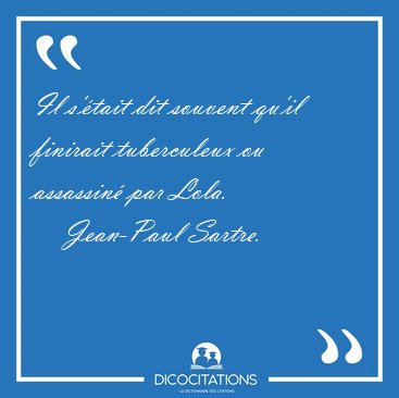 Il s'�tait dit souvent qu'il finirait tuberculeux ou assassin� [...] - Jean-Paul Sartre...