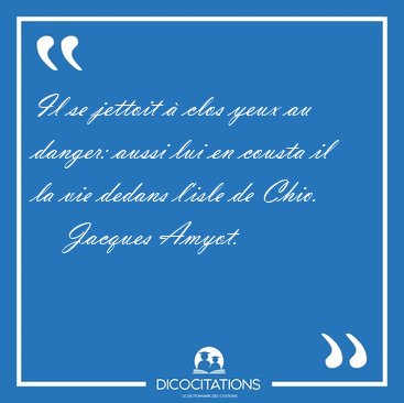 Il se jettoit � clos yeux au danger: aussi lui en cousta il la [...] - Jacques Amyot...