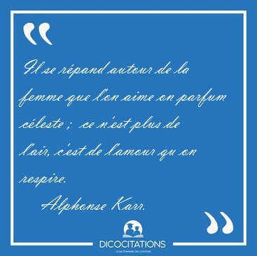 Il se r�pand autour de la femme que l'on aime on parfum c�leste [...] - Alphonse Karr...