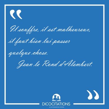 Il souffre, il est malheureux, il faut bien lui passer quelque [...] - Jean le Rond d'Alembert...