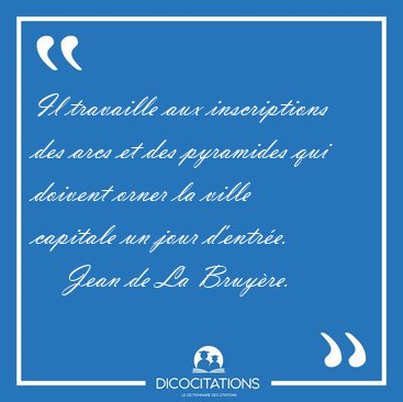 Il travaille aux inscriptions des arcs et des pyramides qui [...] - Jean de La Bruy�re...