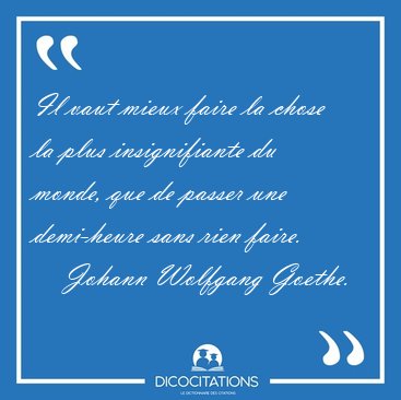 Il vaut mieux faire la chose la plus insignifiante du monde, que [...] - Johann Wolfgang Goethe...
