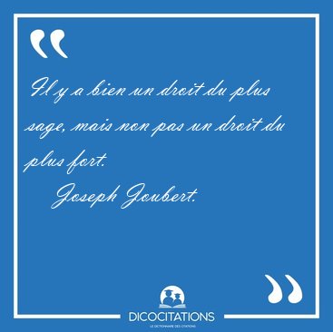 Il y a bien un droit du plus sage, mais non pas un droit du plus [...] - Joseph Joubert...