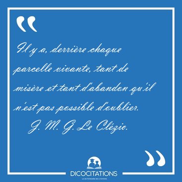 Il y a, derri�re chaque parcelle vivante, tant de mis�re et tant [...] - J. M. G. Le Cl�zio...