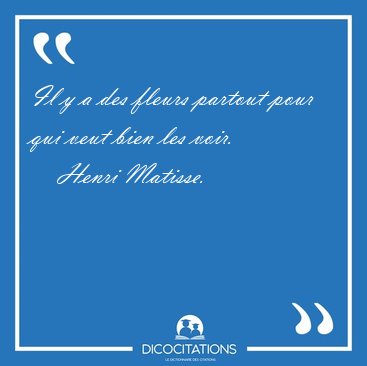 Il y a des fleurs partout pour qui veut bien les [...] - Henri Matisse...