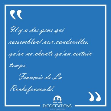 Il y a des gens qui ressemblent aux vaudevilles, qu'on ne chante [...] - Fran�ois de La Rochefoucauld...