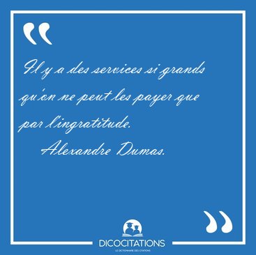Il y a des services si grands qu'on ne peut les payer que par [...] - Alexandre Dumas...