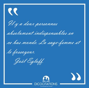 Il y a deux personnes absolument indispensables en ce bas monde. [...] - Jol Egloff...
