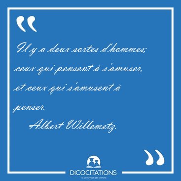 Il y a deux sortes d'hommes; ceux qui pensent � s'amuser, et [...] - Albert Willemetz...