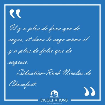 Il y a plus de fous que de sages, et dans le sage mme il y a [...] - Sbastien-Roch Nicolas de Chamfort...