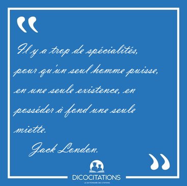 Il y a trop de sp�cialit�s, pour qu'un seul homme puisse, en une [...] - Jack London...