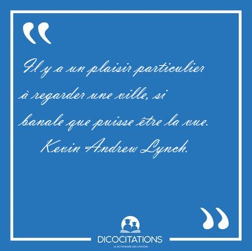 Il y a un plaisir particulier � regarder une ville, si banale [...] - Kevin Andrew Lynch...