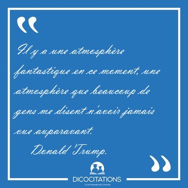 Il y a une atmosph�re fantastique en ce moment, une atmosph�re [...] - Donald Trump...
