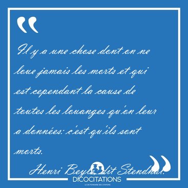 Il y a une chose dont on ne loue jamais les morts et qui est [...] - Henri Beyle, dit Stendhal...