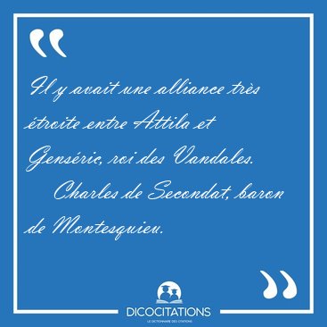 Il y avait une alliance tr�s �troite entre Attila et Gens�ric, [...] - Charles de Secondat, baron de Montesquieu...