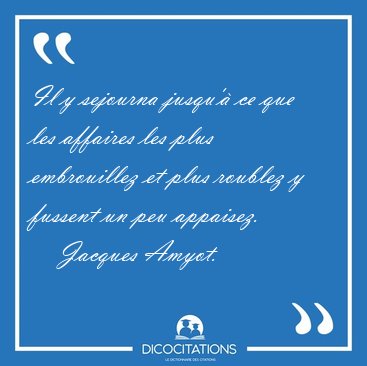 Il y sejourna jusqu'� ce que les affaires les plus embrouillez [...] - Jacques Amyot...