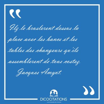 Ilz le bruslerent dessus la place avec les bancs et les tables [...] - Jacques Amyot...