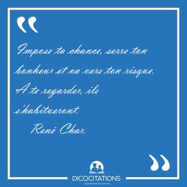 Impose ta chance, serre ton bonheur et va vers ton risque. A te [...] - Ren Char...