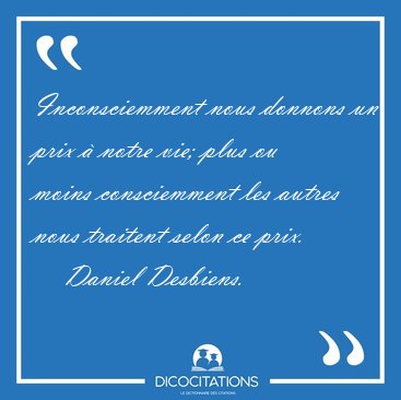 Inconsciemment nous donnons un prix � notre vie; plus ou moins [...] - Daniel Desbiens...