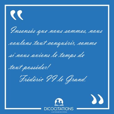 Insens�s que nous sommes, nous voulons tout conqu�rir, comme si [...] - Fr�d�ric II le Grand...