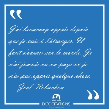 J'ai beaucoup appris depuis que je vais � l'�tranger. Il faut [...] - Jo�l  Robuchon...