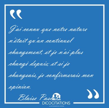 J'ai connu que notre nature n'�tait qu'un continuel changement, [...] - Blaise Pascal...