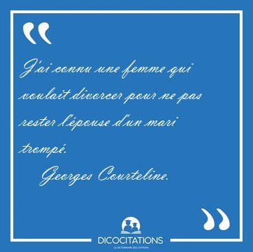 J'ai connu une femme qui voulait divorcer pour ne pas rester [...] - Georges Courteline...