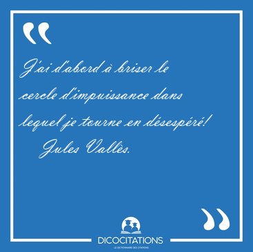 J'ai d'abord  briser le cercle d'impuissance dans lequel je [...] - Jules Valls...