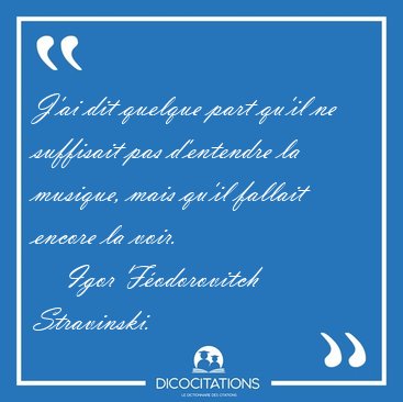 J'ai dit quelque part qu'il ne suffisait pas d'entendre la [...] - Igor F�odorovitch Stravinski...
