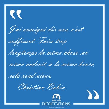 J'ai enseign� dix ans, c'est suffisant. Faire trop longtemps la [...] - Christian Bobin...
