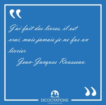 J'ai fait des livres, il est vrai, mais jamais je ne fus un [...] - Jean-Jacques Rousseau...