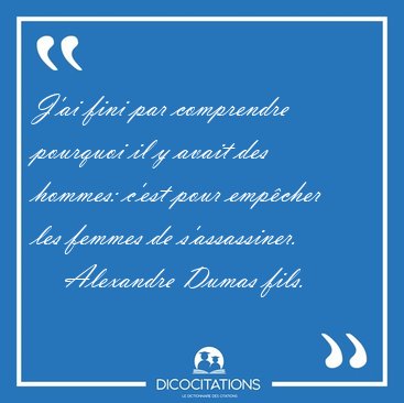 J'ai fini par comprendre pourquoi il y avait des hommes: c'est [...] - Alexandre Dumas fils...