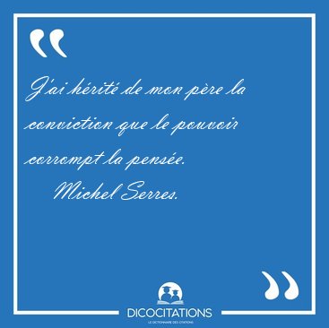 J'ai h�rit� de mon p�re la conviction que le pouvoir corrompt la [...] - Michel Serres...