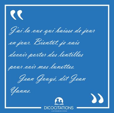 J'ai la vue qui baisse de jour en jour. Bientt, je vais devoir [...] - Jean Gouy, dit Jean Yanne...