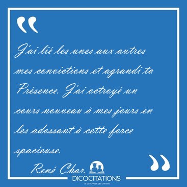 J'ai li� les unes aux autres mes convictions et agrandi ta [...] - Ren� Char...