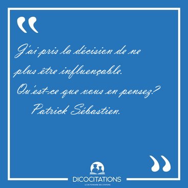J'ai pris la dcision de ne plus tre influenable. Qu'est-ce [...] - Patrick Sbastien...