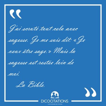 J'ai scrut� tout cela avec sagesse. Je me suis dit: �Je veux [...] - La Bible...