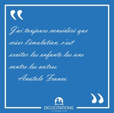 J'ai toujours consid�r� que cr�er l'�mulation, c'est exciter les [...] - Anatole France...