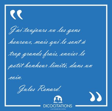 J'ai toujours vu les gens heureux, mais qui le sont  trop [...] - Jules Renard...